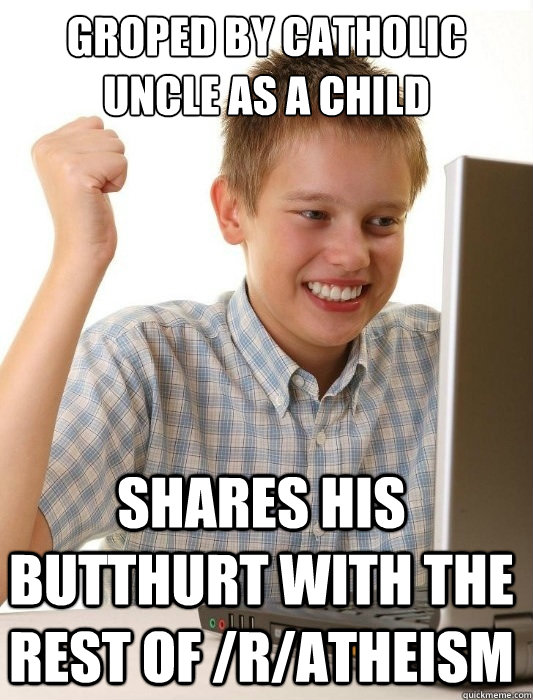 groped by catholic uncle as a child shares his butthurt with the rest of /r/atheism  First Day on the Internet Kid