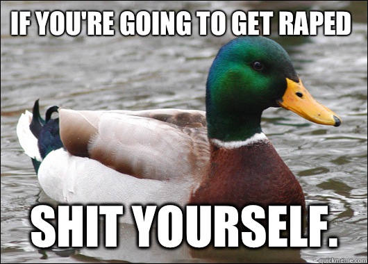 If you're going to get raped Shit yourself.   Actual Advice Mallard