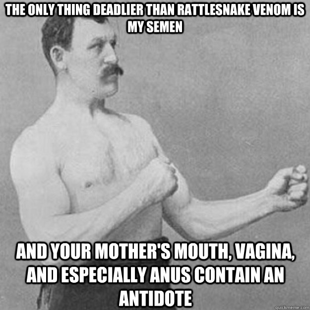 THE ONLY THING DEADLIER THAN RATTLESNAKE VENOM IS MY SEMEN AND YOUR MOTHER'S MOUTH, VAGINA, AND ESPECIALLY ANUS CONTAIN AN ANTIDOTE  overly manly man