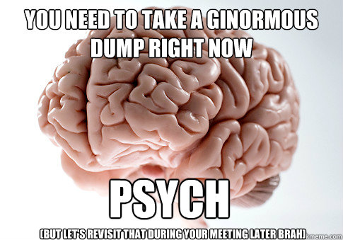 You need to take a ginormous dump RIGHT NOW PSYCH (But let's revisit that during your meeting later brah)  Scumbag Brain