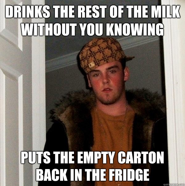 Drinks the rest of the milk without you knowing Puts the empty carton back in the Fridge  Scumbag Steve