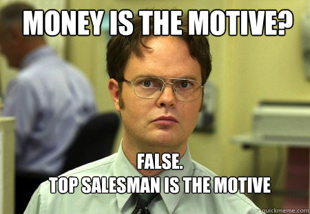 Money is the motive? FALSE.  
Top Salesman is the motive  Schrute