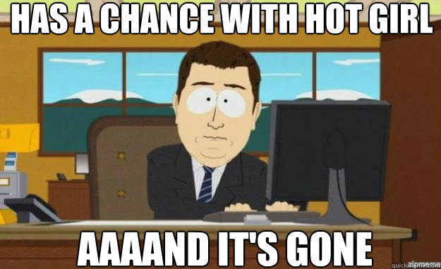 Has a chance with hot girl AAAAND IT'S gone  aaaand its gone