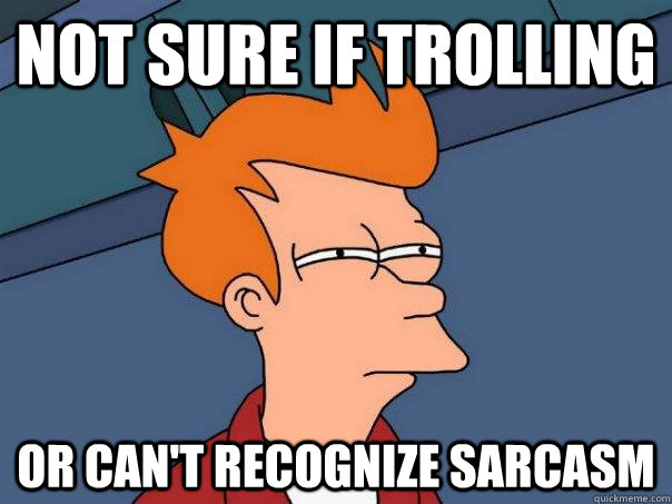 Not sure if trolling or can't recognize sarcasm  Futurama Fry