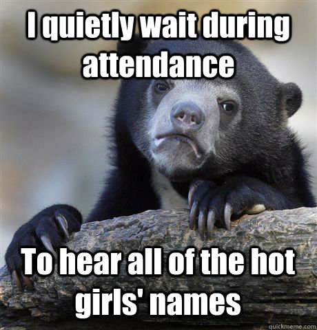 I quietly wait during attendance To hear all of the hot girls' names  Confession Bear
