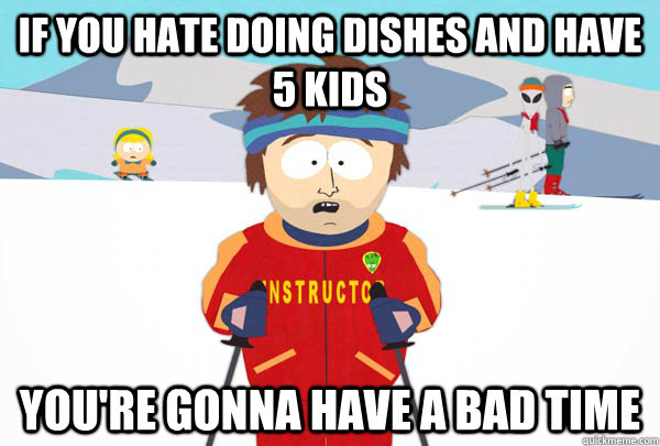 If you hate doing dishes and have 5 kids You're gonna have a bad time  Super Cool Ski Instructor