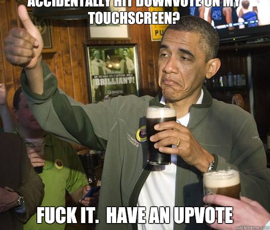 Accidentally hit downvote on my touchscreen? Fuck it.  Have an upvote  Upvoting Obama
