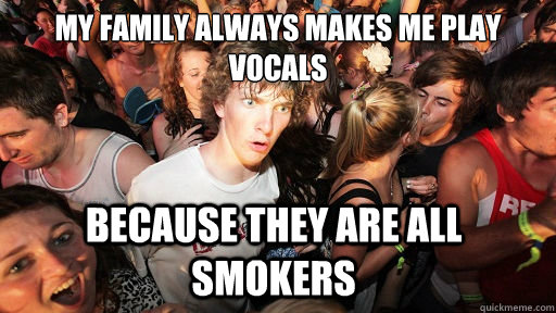 My family always makes me play vocals because they are all smokers  Sudden Clarity Clarence