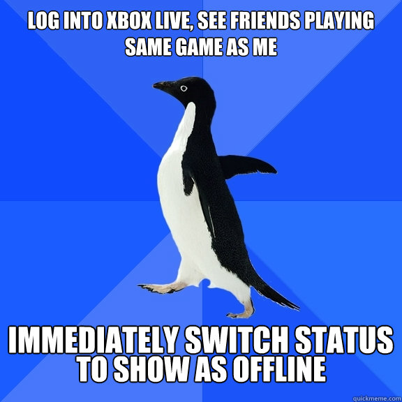 Log into xbox live, see friends playing same game as me Immediately switch status to show as offline  Socially Awkward Penguin