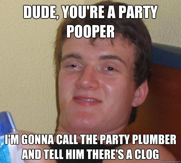dude, you're a party pooper i'm gonna call the party plumber and tell him there's a clog - dude, you're a party pooper i'm gonna call the party plumber and tell him there's a clog  10 Guy