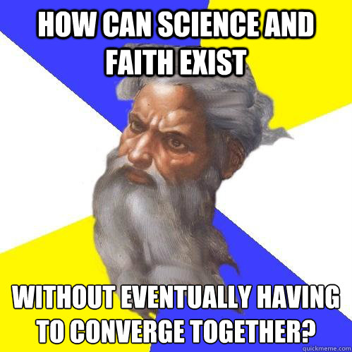 How can science and faith exist without eventually having to converge together?  Advice God