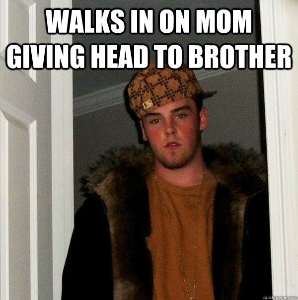 walks in on mom giving head to brother  - walks in on mom giving head to brother   Scumbag Steve