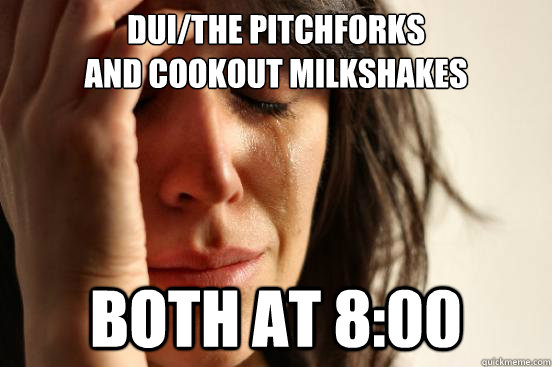 DUi/The Pitchforks 
And Cookout Milkshakes Both at 8:00  First World Problems