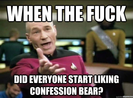 When the fuck did everyone start liking confession bear?  Annoyed Picard HD