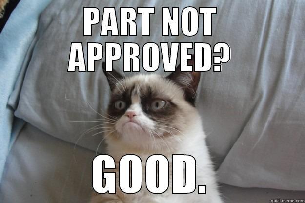 PART NOT APPROVED? GOOD. Grumpy Cat