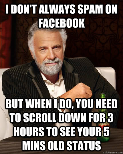 I don't always spam on Facebook But when I do, you need to scroll down for 3 hours to see your 5 mins old status - I don't always spam on Facebook But when I do, you need to scroll down for 3 hours to see your 5 mins old status  The Most Interesting Man In The World