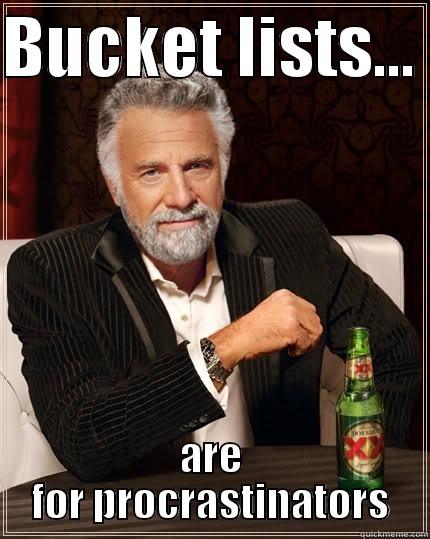 BUCKET LISTS...  ARE FOR PROCRASTINATORS The Most Interesting Man In The World
