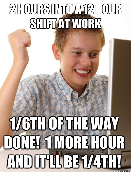2 hours into a 12 hour shift at work 1/6th of the way done!  1 more hour and it'll be 1/4th! - 2 hours into a 12 hour shift at work 1/6th of the way done!  1 more hour and it'll be 1/4th!  First Day on the Internet Kid