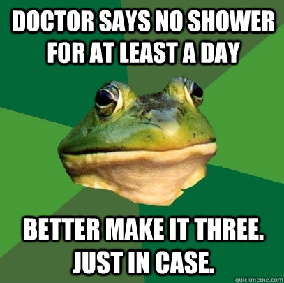 Doctor says no shower for at least a day Better make it three. just in case.  Foul Bachelor Frog