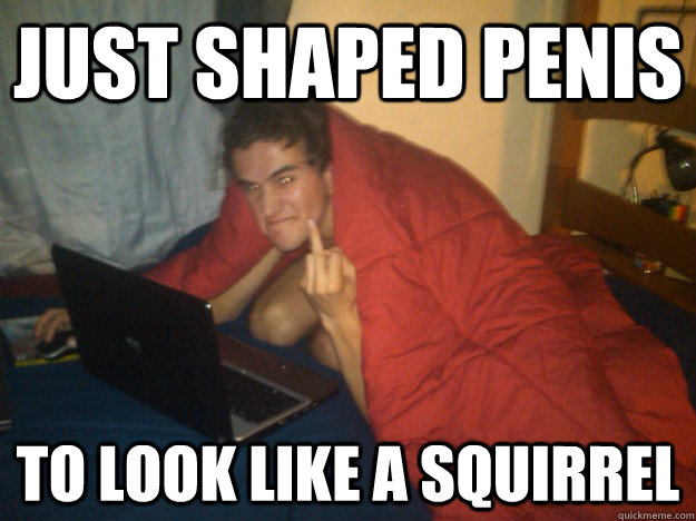 just shaped penis  to look like a squirrel - just shaped penis  to look like a squirrel  pissed off paul