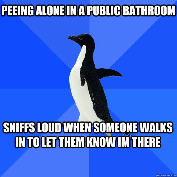 Peeing alone in a public bathroom sniffs loud when someone walks in to let them know im there    Socially Awkward Penguin