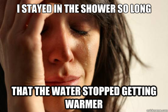 I stayed in the shower so long that the water stopped getting warmer - I stayed in the shower so long that the water stopped getting warmer  First World Problems