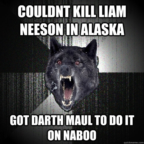 couldnt kill liam neeson in alaska got darth maul to do it on naboo  Insanity Wolf