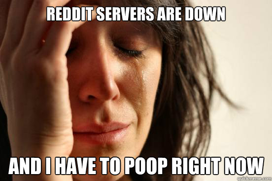 REDDIT SERVERS ARE DOWN AND I HAVE TO POOP RIGHT NOW
  First World Problems