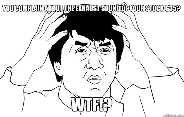 You complain about the exhaust sound of your STOCK g35? WTF!?  WTF- Jackie Chan