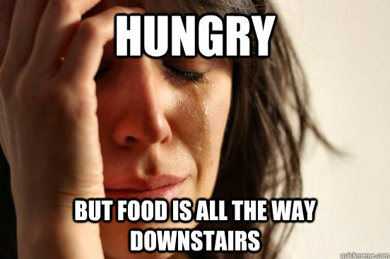 HUngry but food is all the way downstairs  First World Problems