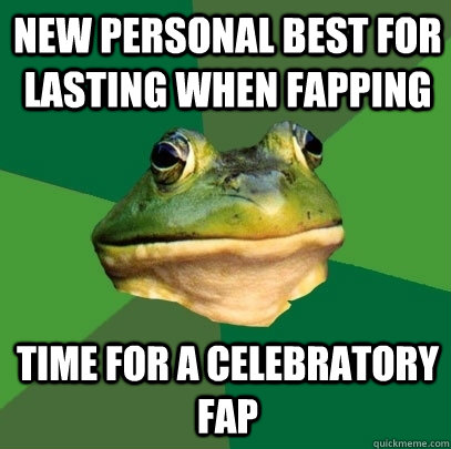 New personal best for lasting when fapping Time for a celebratory fap  Foul Bachelor Frog