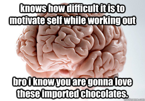 knows how difficult it is to motivate self while working out bro i know you are gonna love these imported chocolates.  Scumbag Brain