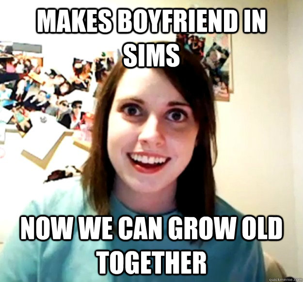 Makes boyfriend in sims Now we can grow old together  Overly Attached Girlfriend