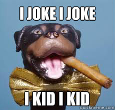 I joke I joke I kid I kid - I joke I joke I kid I kid  I joke I joke I kid I kid