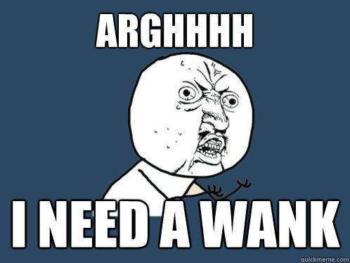 ARGHHHH I NEED A WANK - ARGHHHH I NEED A WANK  Y U No