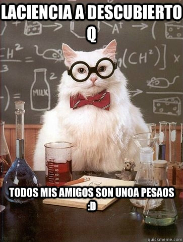 Laciencia a descubierto q Todos mis amigos son unoa pesaos :D  Chemistry Cat