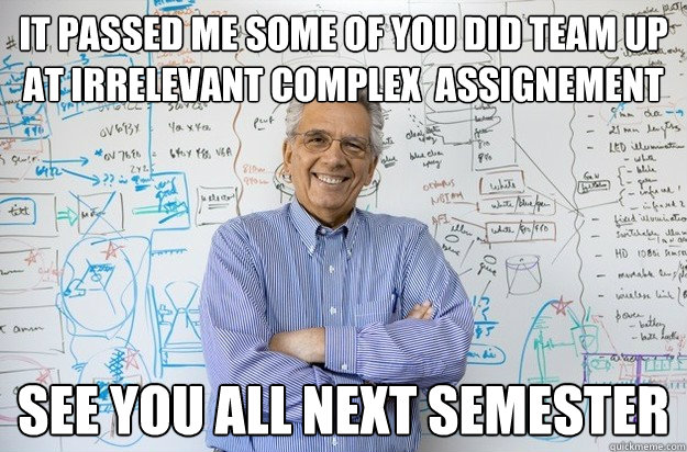 it passed me some of you did team up at irrelevant complex  assignement see you all next semester  Engineering Professor