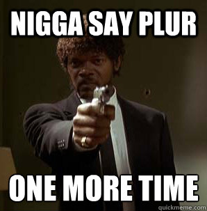 Nigga say PLUR One More Time
  Samuel L Pulp Fiction