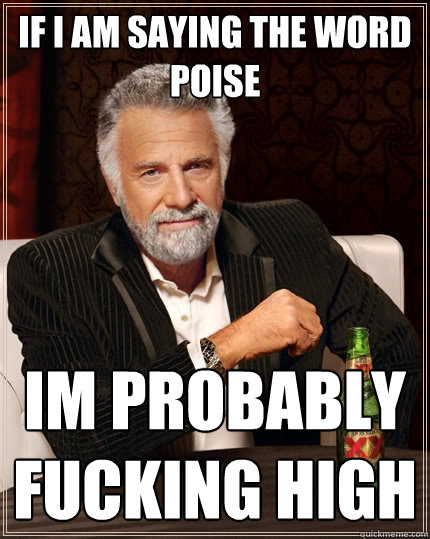 If i am saying the word poise im probably fucking high  The Most Interesting Man In The World