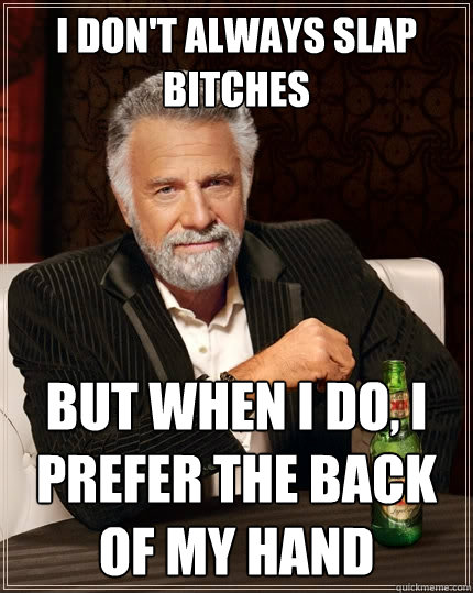 I don't always slap bitches But when I do, I prefer the back of my hand  The Most Interesting Man In The World