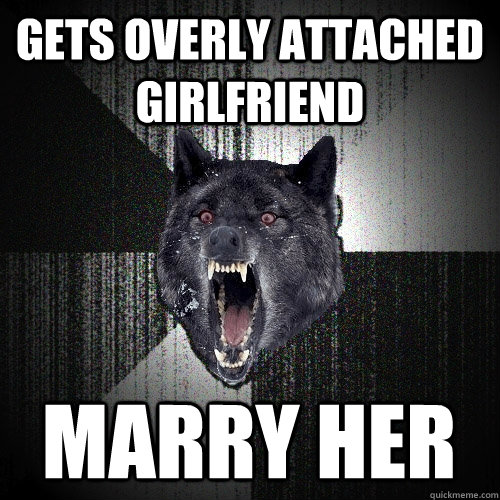 Gets overly attached girlfriend marry her  Insanity Wolf