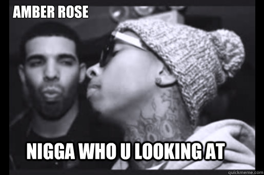 nigga who u looking at  amber rose  Drake and Wiz Khalifa