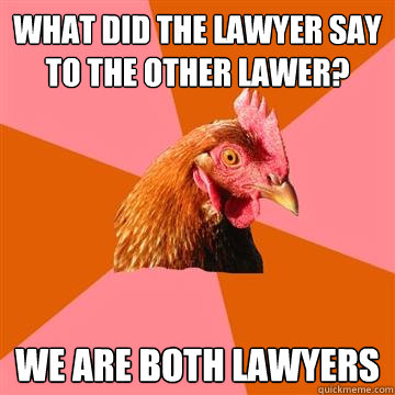 What did the lawyer say to the other lawer?  We are both lawyers  Anti-Joke Chicken