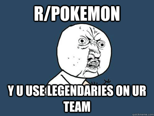 R/POKEMON Y U USE LEGENDARIES ON UR TEAM - R/POKEMON Y U USE LEGENDARIES ON UR TEAM  Y U No