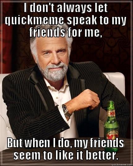 I DON'T ALWAYS LET QUICKMEME SPEAK TO MY FRIENDS FOR ME, BUT WHEN I DO, MY FRIENDS SEEM TO LIKE IT BETTER. The Most Interesting Man In The World