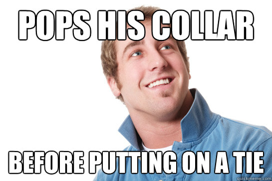 pops his collar before putting on a tie  Misunderstood D-Bag