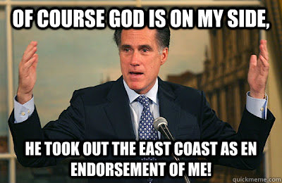 Of course god is on my side, He took out the East coast as en endorsement of me! - Of course god is on my side, He took out the East coast as en endorsement of me!  Angry Mitt Romney
