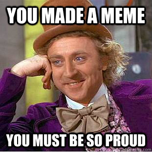 you made a meme you must be so proud  Condescending Wonka
