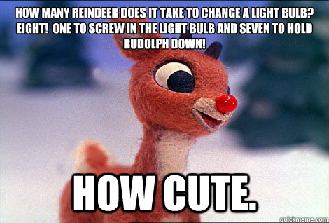 How many reindeer does it take to change a light bulb?
Eight!  One to screw in the light bulb and seven to hold Rudolph down!  How cute. - How many reindeer does it take to change a light bulb?
Eight!  One to screw in the light bulb and seven to hold Rudolph down!  How cute.  Condescending Rudolph