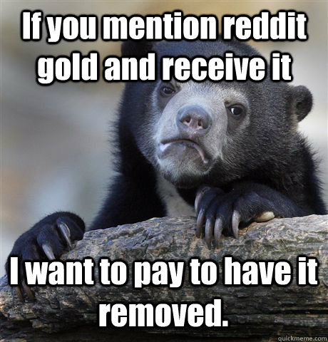 If you mention reddit gold and receive it I want to pay to have it removed. - If you mention reddit gold and receive it I want to pay to have it removed.  Confession Bear